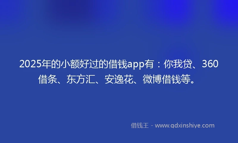 2025年的小额好过的借钱app有：你我贷、360借条、东方汇、安逸花、微博借钱等。