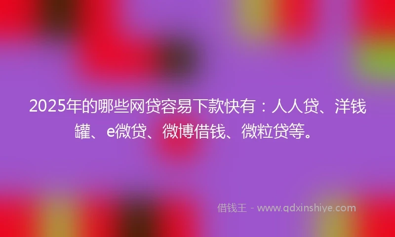 2025年的哪些网贷容易下款快有：人人贷、洋钱罐、e微贷、微博借钱、微粒贷等。