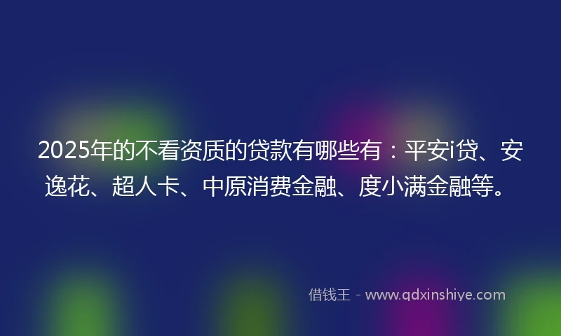 2025年的不看资质的贷款有哪些有：平安i贷、安逸花、超人卡、中原消费金融、度小满金融等。