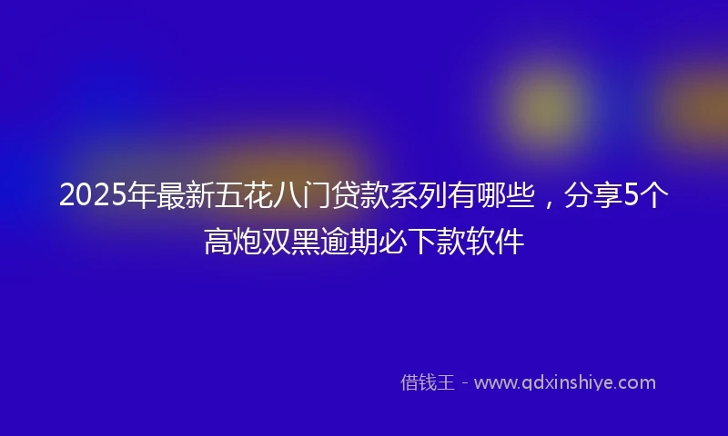 2025年最新五花八门贷款系列有哪些，分享5个高炮双黑逾期必下款软件