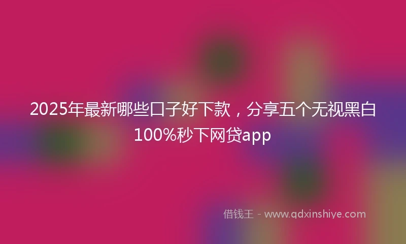 2025年最新哪些口子好下款，分享五个无视黑白100%秒下网贷app