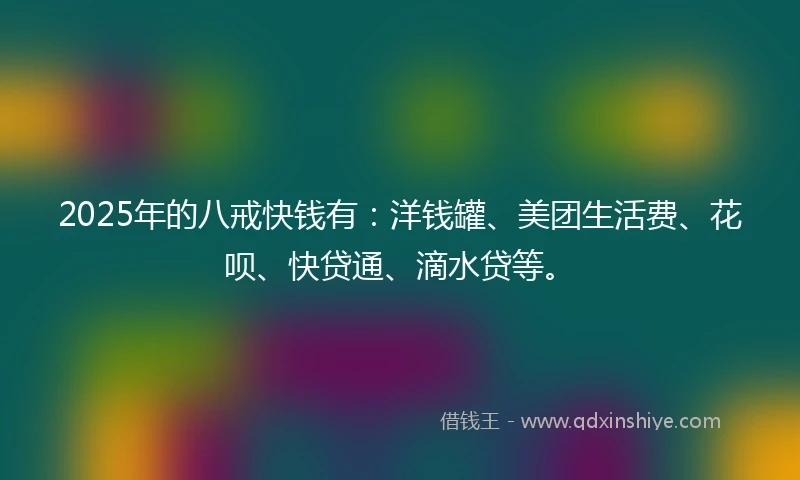 2025年的八戒快钱有：洋钱罐、美团生活费、花呗、快贷通、滴水贷等。