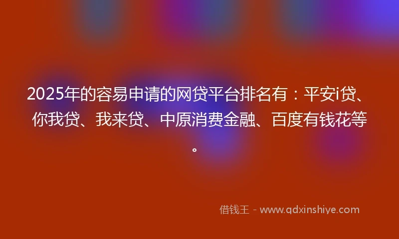 2025年的容易申请的网贷平台排名有：平安i贷、你我贷、我来贷、中原消费金融、百度有钱花等。