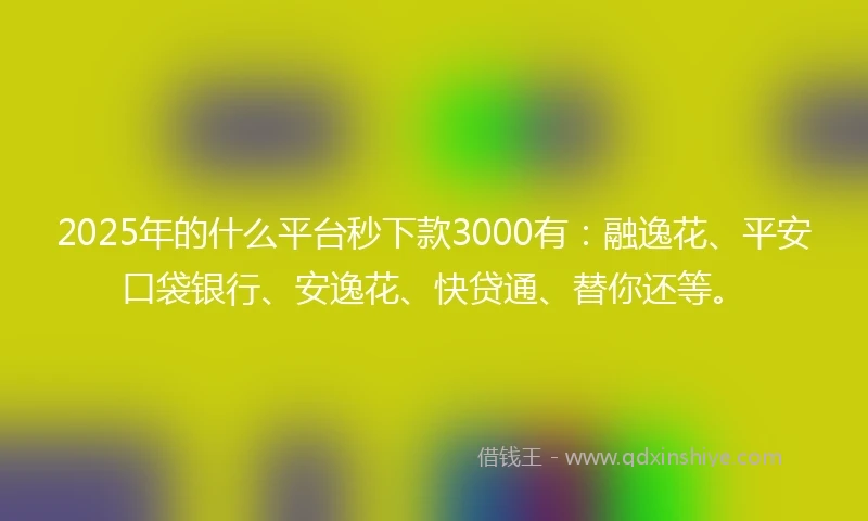 2025年的什么平台秒下款3000有：融逸花、平安口袋银行、安逸花、快贷通、替你还等。