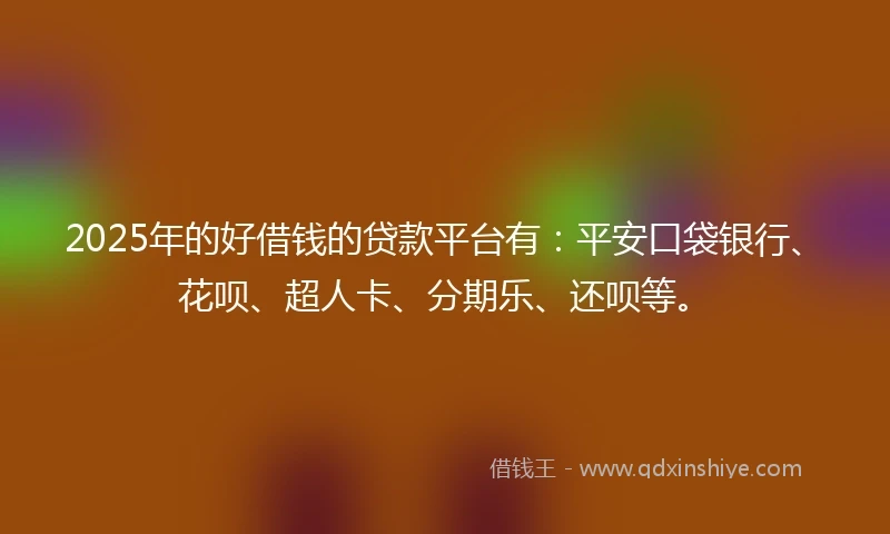 2025年的好借钱的贷款平台有:平安口袋银行、花呗、超人卡、分期乐、还呗等。
