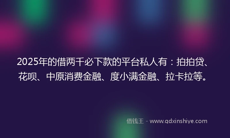 2025年的借两千必下款的平台私人有：拍拍贷、花呗、中原消费金融、度小满金融、拉卡拉等。