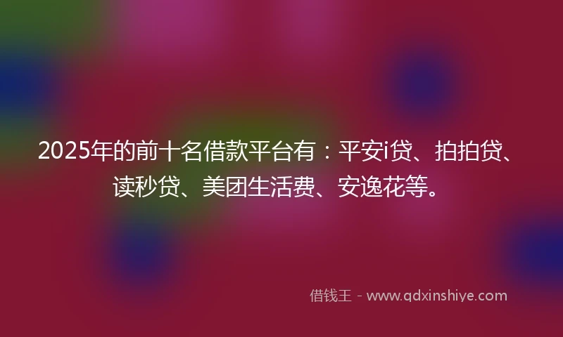 2025年的前十名借款平台有：平安i贷、拍拍贷、读秒贷、美团生活费、安逸花等。