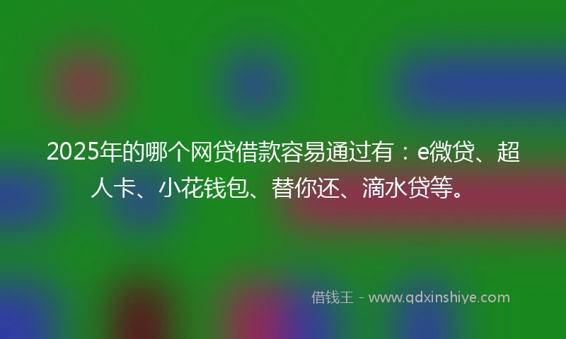 2025年的哪个网贷借款容易通过有：e微贷、超人卡、小花钱包、替你还、滴水贷等。