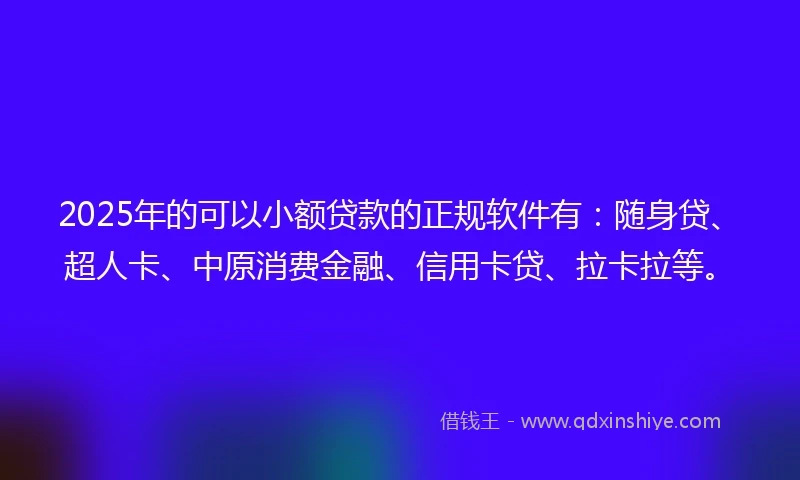 2025年的可以小额贷款的正规软件有：随身贷、超人卡、中原消费金融、信用卡贷、拉卡拉等。