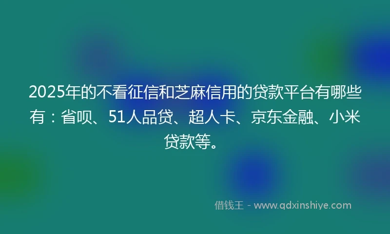 2025年的不看征信和芝麻信用的贷款平台有哪些有：省呗、51人品贷、超人卡、京东金融、小米贷款等。