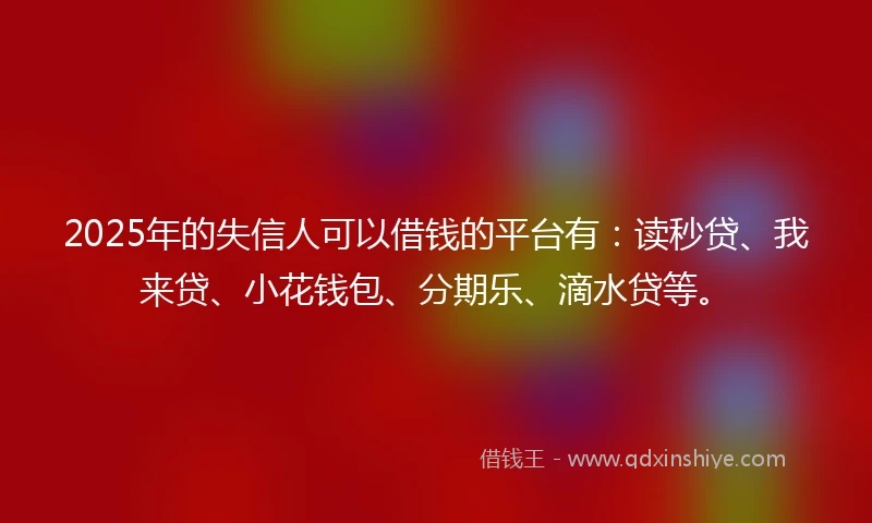 2025年的失信人可以借钱的平台有：读秒贷、我来贷、小花钱包、分期乐、滴水贷等。