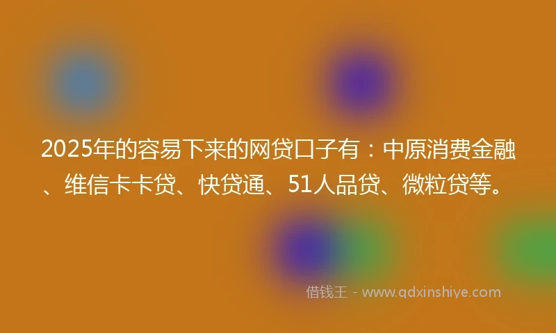 2025年的容易下来的网贷口子有：中原消费金融、维信卡卡贷、快贷通、51人品贷、微粒贷等。