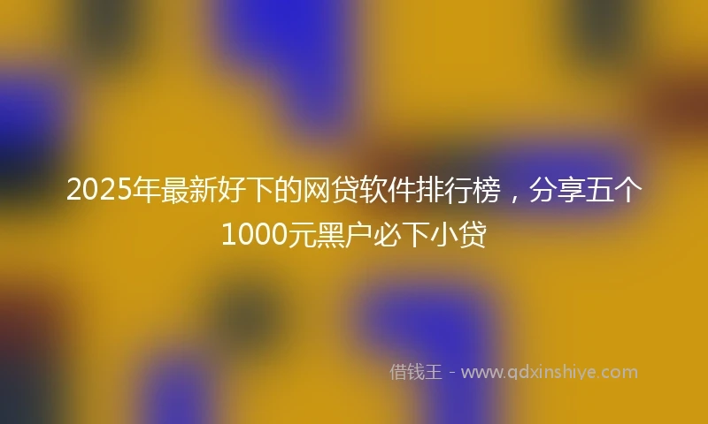2025年最新好下的网贷软件排行榜，分享五个1000元黑户必下小贷