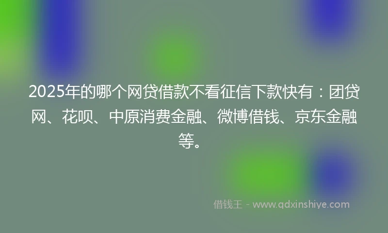 2025年的哪个网贷借款不看征信下款快有：团贷网、花呗、中原消费金融、微博借钱、京东金融等。
