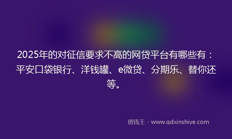 2025年的对征信要求不高的网贷平台有哪些有：平安口袋银行、洋钱罐、e微贷、分期乐、替你还等。