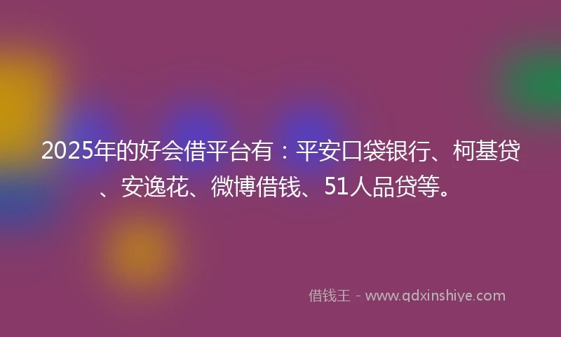 2025年的好会借平台有：平安口袋银行、柯基贷、安逸花、微博借钱、51人品贷等。