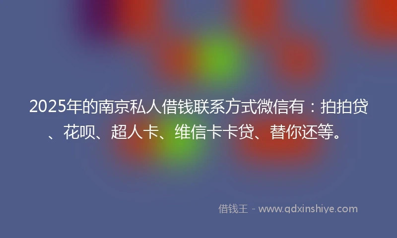 2025年的南京私人借钱联系方式微信有：拍拍贷、花呗、超人卡、维信卡卡贷、替你还等。