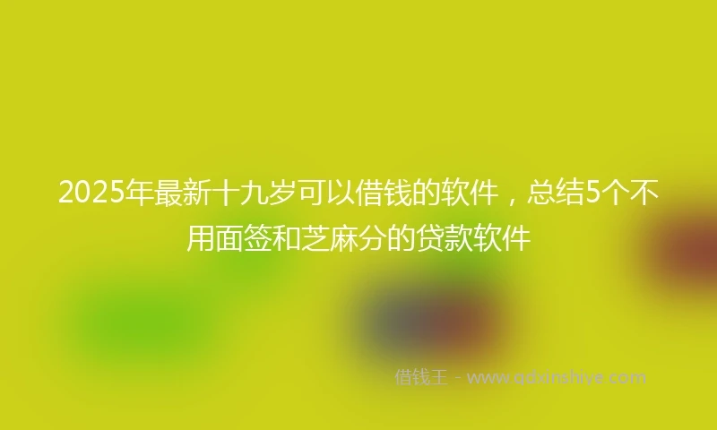 2025年最新十九岁可以借钱的软件，总结5个不用面签和芝麻分的贷款软件