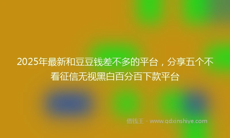 2025年最新和豆豆钱差不多的平台，分享五个不看征信无视黑白百分百下款平台