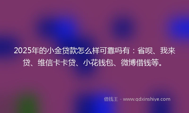 2025年的小金贷款怎么样可靠吗有：省呗、我来贷、维信卡卡贷、小花钱包、微博借钱等。