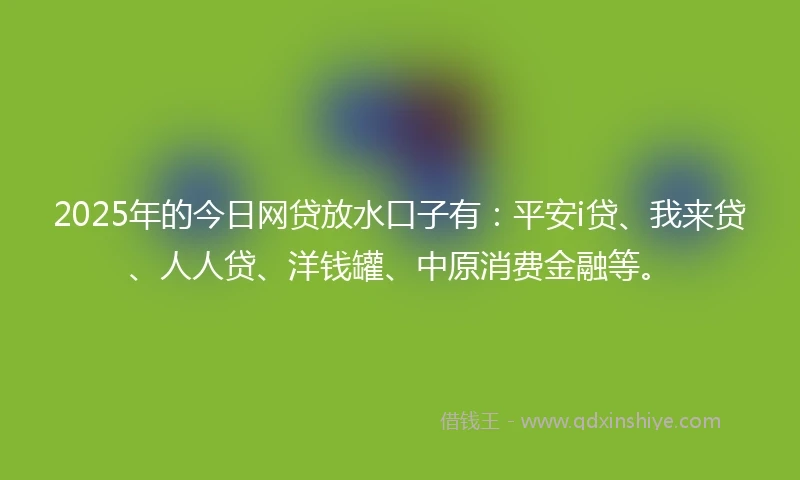 2025年的今日网贷放水口子有：平安i贷、我来贷、人人贷、洋钱罐、中原消费金融等。