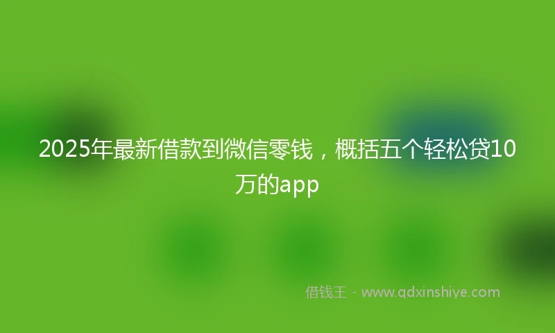 2025年最新借款到微信零钱，概括五个轻松贷10万的app