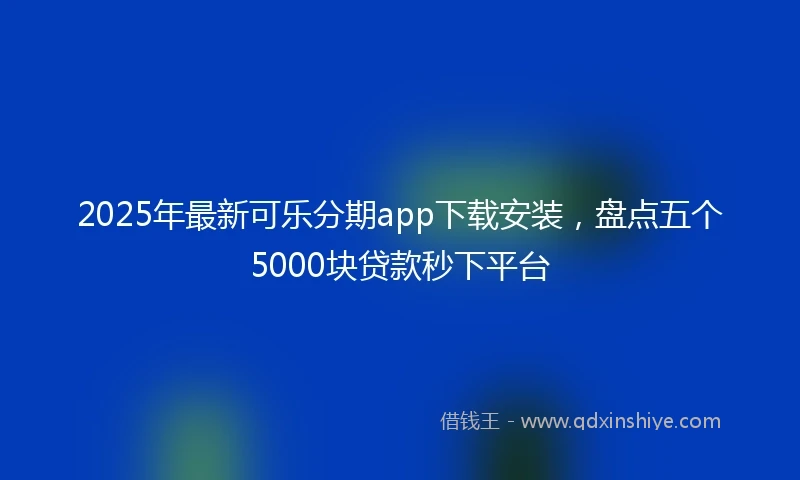 2025年最新可乐分期app下载安装，盘点五个5000块贷款秒下平台