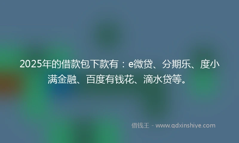 2025年的借款包下款有：e微贷、分期乐、度小满金融、百度有钱花、滴水贷等。