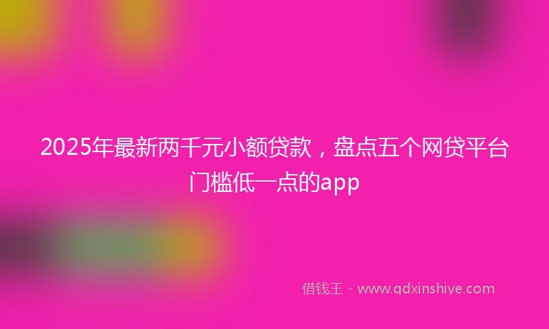 2025年最新两千元小额贷款，盘点五个网贷平台门槛低一点的app
