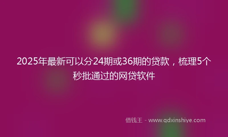 2025年最新可以分24期或36期的贷款，梳理5个秒批通过的网贷软件