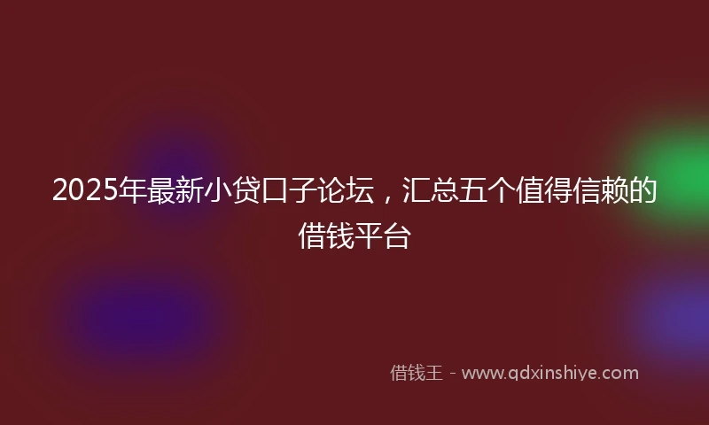 2025年最新小贷口子论坛，汇总五个值得信赖的借钱平台