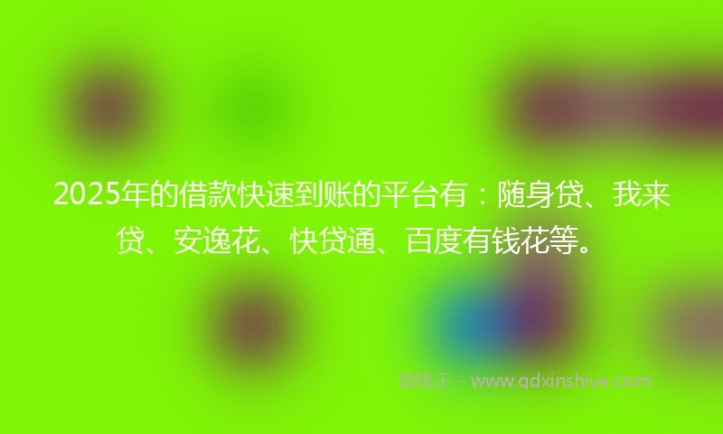 2025年的借款快速到账的平台有：随身贷、我来贷、安逸花、快贷通、百度有钱花等。