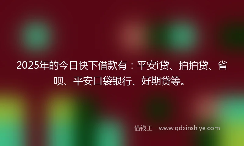 2025年的今日快下借款有：平安i贷、拍拍贷、省呗、平安口袋银行、好期贷等。