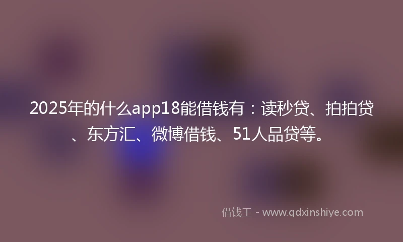 2025年的什么app18能借钱有：读秒贷、拍拍贷、东方汇、微博借钱、51人品贷等。