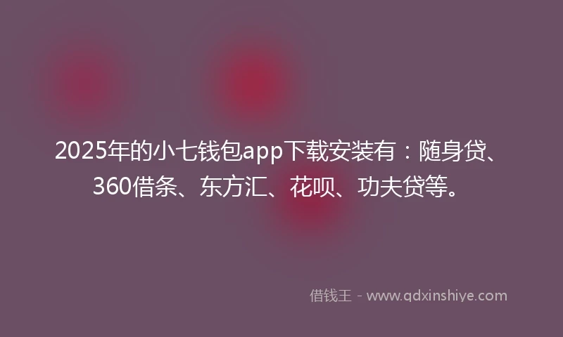 2025年的小七钱包app下载安装有：随身贷、360借条、东方汇、花呗、功夫贷等。