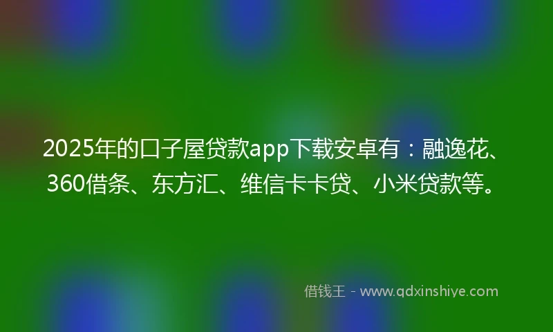 2025年的口子屋贷款app下载安卓有：融逸花、360借条、东方汇、维信卡卡贷、小米贷款等。
