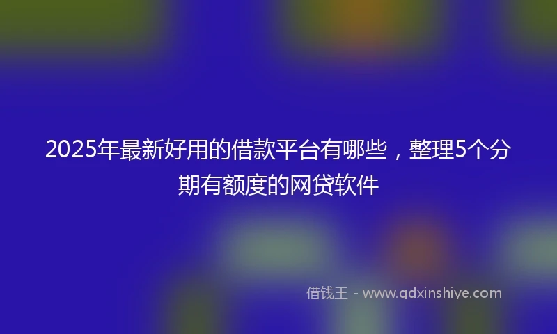 2025年最新好用的借款平台有哪些，整理5个分期有额度的网贷软件