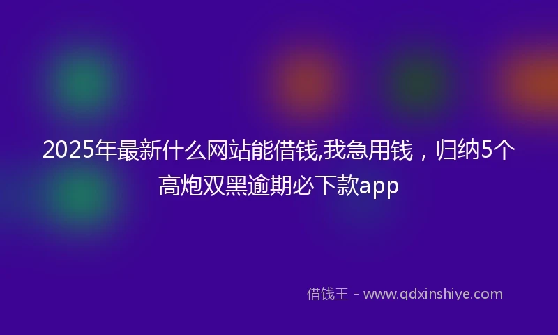 2025年最新什么网站能借钱,我急用钱，归纳5个高炮双黑逾期必下款app