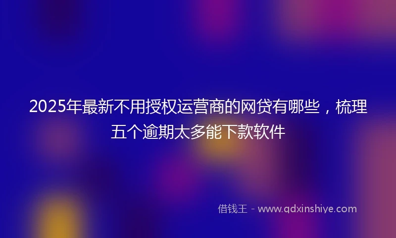 2025年最新不用授权运营商的网贷有哪些，梳理五个逾期太多能下款软件