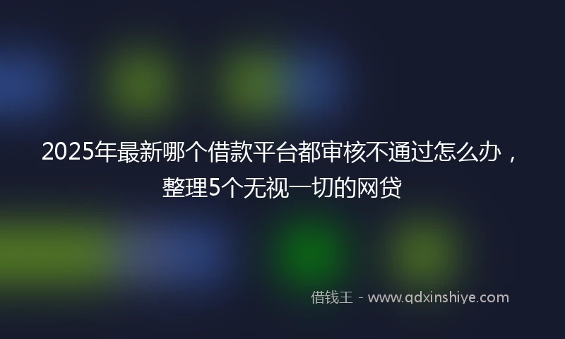 2025年最新哪个借款平台都审核不通过怎么办，整理5个无视一切的网贷