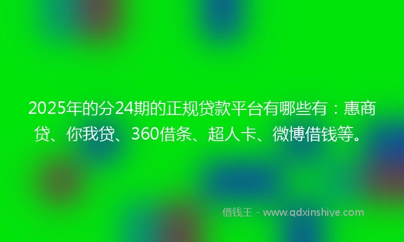 2025年的分24期的正规贷款平台有哪些有：惠商贷、你我贷、360借条、超人卡、微博借钱等。