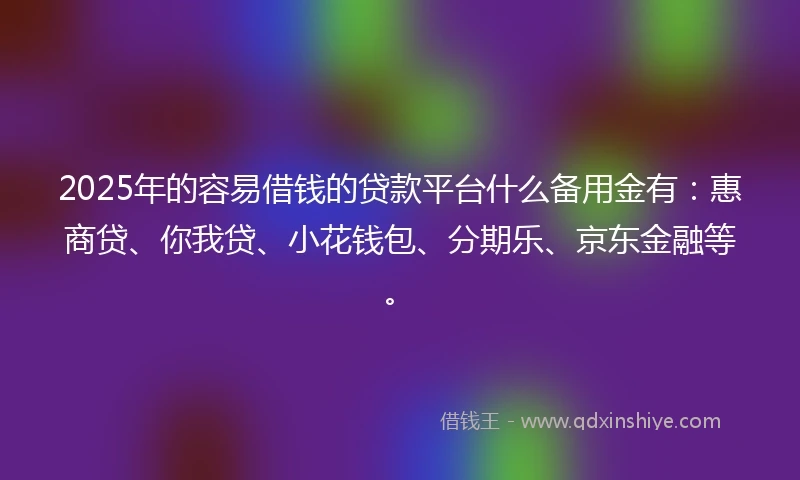 2025年的容易借钱的贷款平台什么备用金有：惠商贷、你我贷、小花钱包、分期乐、京东金融等。
