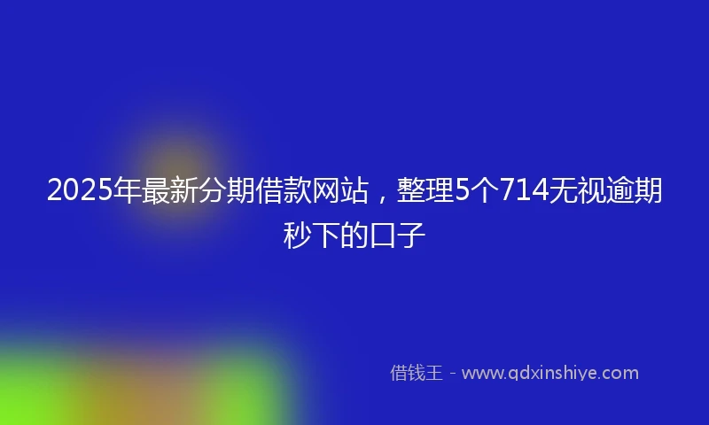 2025年最新分期借款网站，整理5个714无视逾期秒下的口子