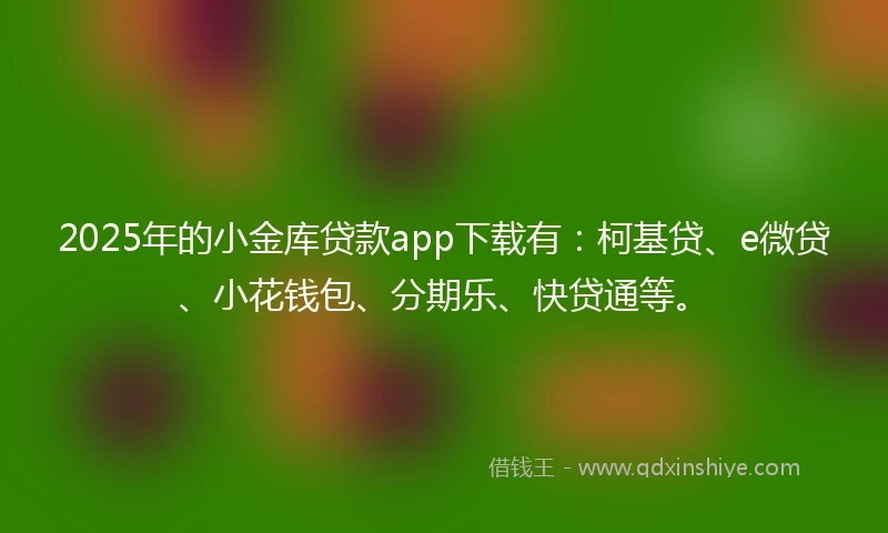 2025年的小金库贷款app下载有：柯基贷、e微贷、小花钱包、分期乐、快贷通等。