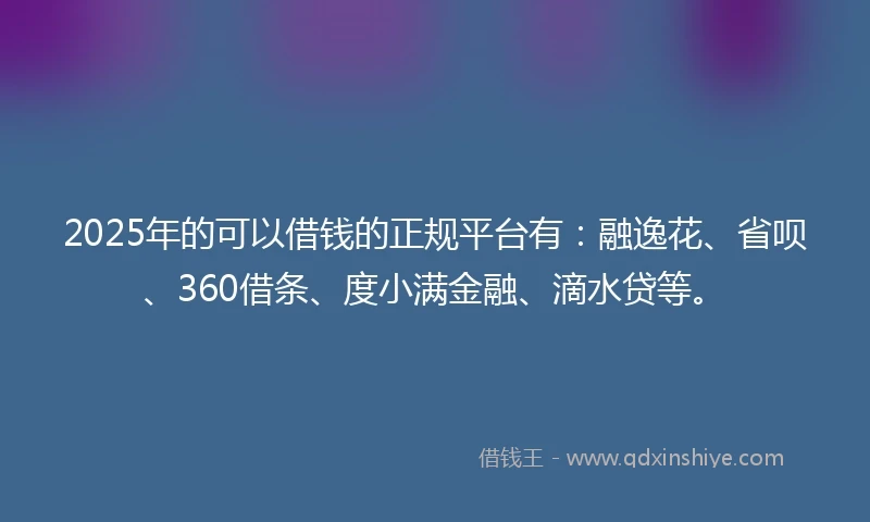 2025年的可以借钱的正规平台有：融逸花、省呗、360借条、度小满金融、滴水贷等。