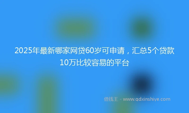 2025年最新哪家网贷60岁可申请，汇总5个贷款10万比较容易的平台