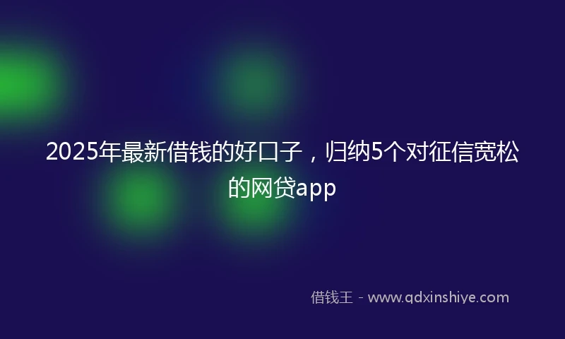 2025年最新借钱的好口子，归纳5个对征信宽松的网贷app