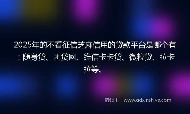 2025年的不看征信芝麻信用的贷款平台是哪个有：随身贷、团贷网、维信卡卡贷、微粒贷、拉卡拉等。