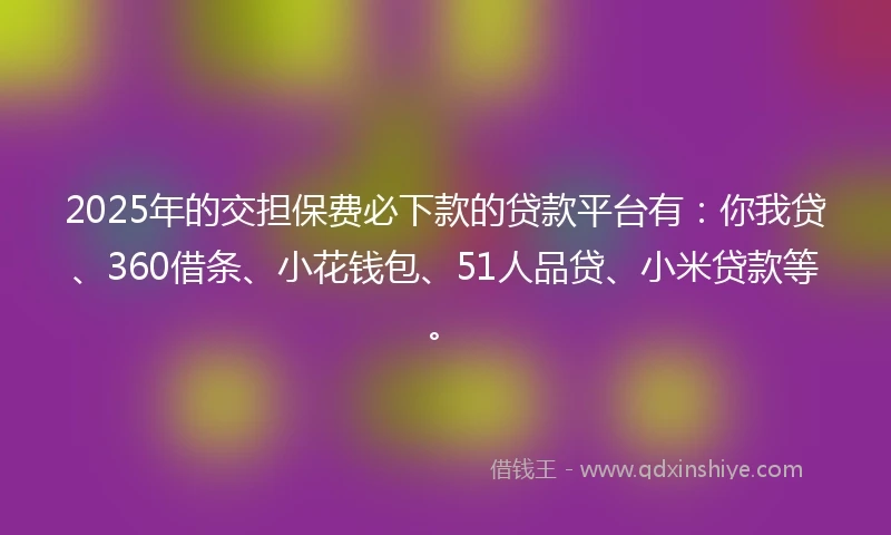 2025年的交担保费必下款的贷款平台有：你我贷、360借条、小花钱包、51人品贷、小米贷款等。
