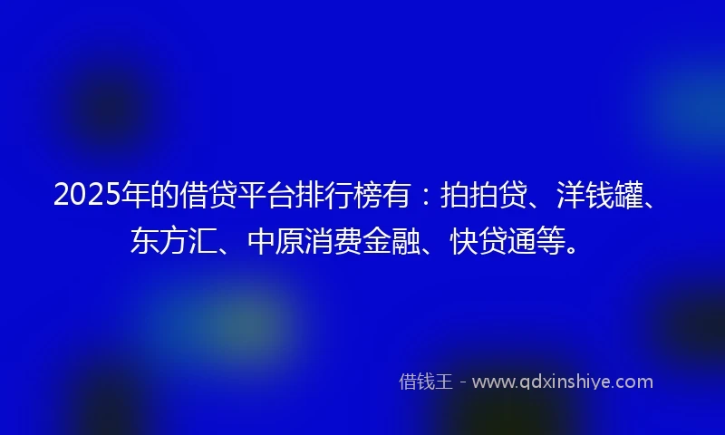 2025年的借贷平台排行榜有：拍拍贷、洋钱罐、东方汇、中原消费金融、快贷通等。